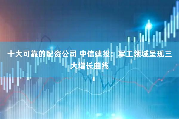 十大可靠的配资公司 中信建投：军工领域呈现三大增长曲线