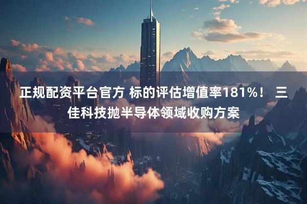 正规配资平台官方 标的评估增值率181%！ 三佳科技抛半导体领域收购方案