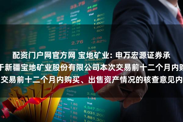 配资门户网官方网 宝地矿业: 申万宏源证券承销保荐有限责任公司关于新疆宝地矿业股份有限公司本次交易前十二个月内购买、出售资产情况的核查意见内容摘要