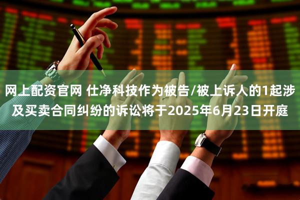 网上配资官网 仕净科技作为被告/被上诉人的1起涉及买卖合同纠纷的诉讼将于2025年6月23日开庭