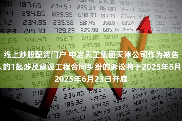 线上炒股配资门户 中冶天工集团天津公司作为被告/被上诉人的1起涉及建设工程合同纠纷的诉讼将于2025年6月23日开庭