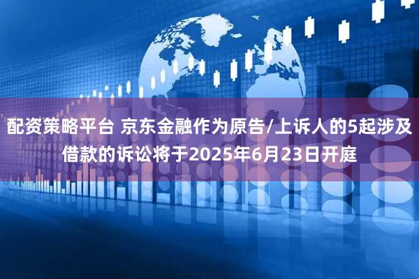 配资策略平台 京东金融作为原告/上诉人的5起涉及借款的诉讼将于2025年6月23日开庭