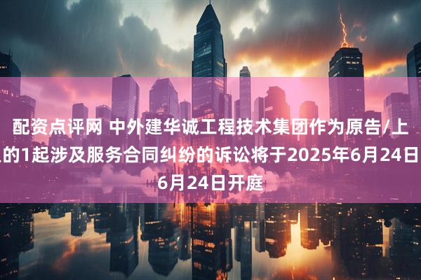 配资点评网 中外建华诚工程技术集团作为原告/上诉人的1起涉及服务合同纠纷的诉讼将于2025年6月24日开庭
