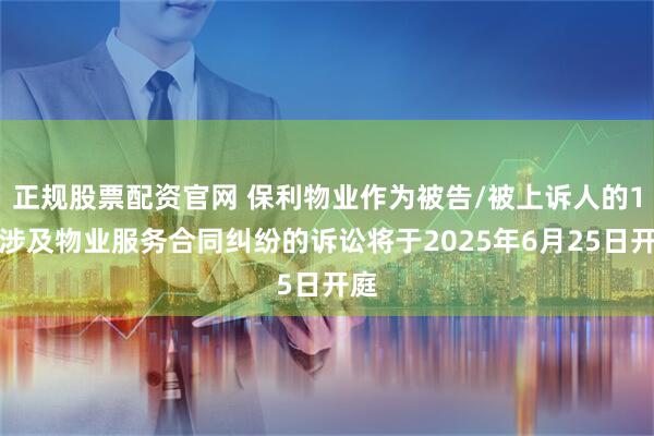 正规股票配资官网 保利物业作为被告/被上诉人的1起涉及物业服务合同纠纷的诉讼将于2025年6月25日开庭