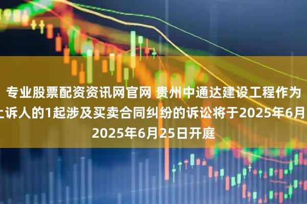 专业股票配资资讯网官网 贵州中通达建设工程作为被告/被上诉人的1起涉及买卖合同纠纷的诉讼将于2025年6月25日开庭