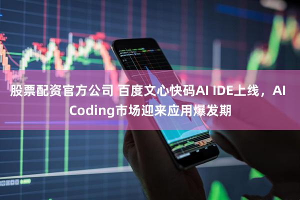 股票配资官方公司 百度文心快码AI IDE上线，AI Coding市场迎来应用爆发期