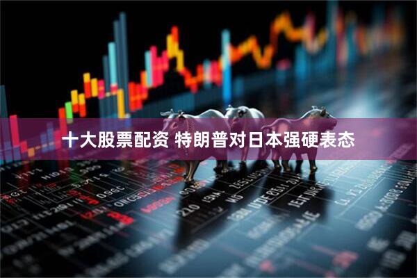 十大股票配资 特朗普对日本强硬表态