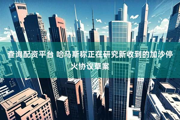 查询配资平台 哈马斯称正在研究新收到的加沙停火协议草案