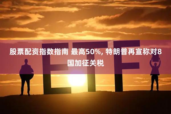 股票配资指数指南 最高50%, 特朗普再宣称对8国加征关税