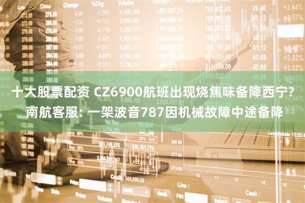 十大股票配资 CZ6900航班出现烧焦味备降西宁? 南航客服: 一架波音787因机械故障中途备降