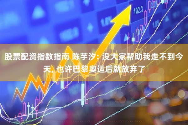 股票配资指数指南 陈芋汐: 没大家帮助我走不到今天, 也许巴黎奥运后就放弃了
