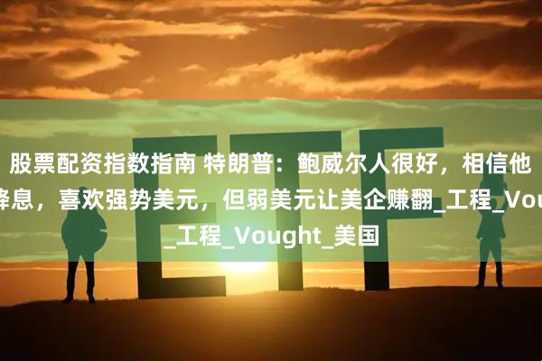 股票配资指数指南 特朗普：鲍威尔人很好，相信他准备开始降息，喜欢强势美元，但弱美元让美企赚翻_工程_Vought_美国
