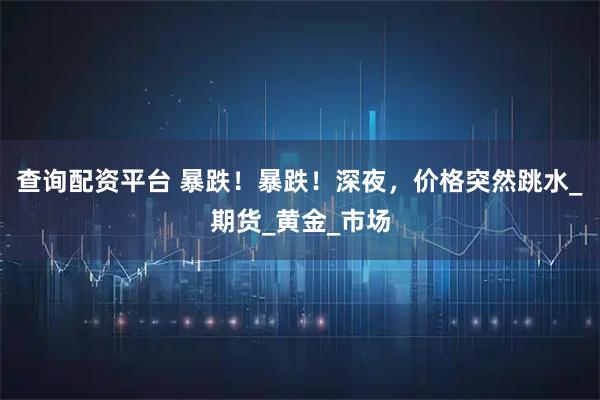 查询配资平台 暴跌！暴跌！深夜，价格突然跳水_期货_黄金_市场
