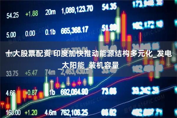 十大股票配资 印度加快推动能源结构多元化_发电_太阳能_装机容量
