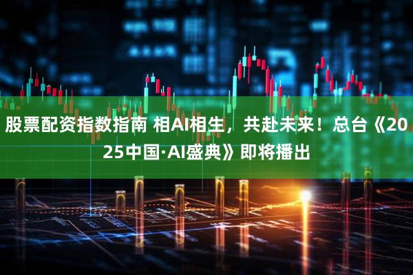 股票配资指数指南 相AI相生，共赴未来！总台《2025中国·AI盛典》即将播出