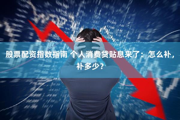 股票配资指数指南 个人消费贷贴息来了：怎么补，补多少？