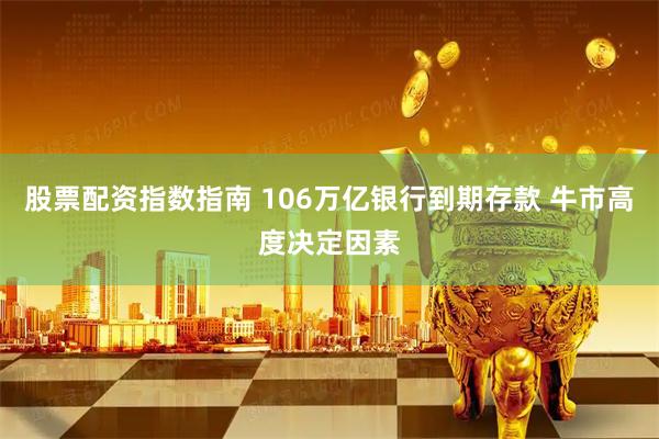 股票配资指数指南 106万亿银行到期存款 牛市高度决定因素