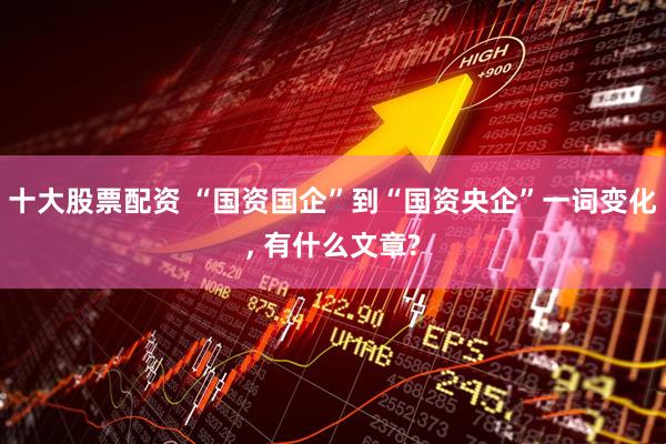 十大股票配资 “国资国企”到“国资央企”一词变化, 有什么文章?