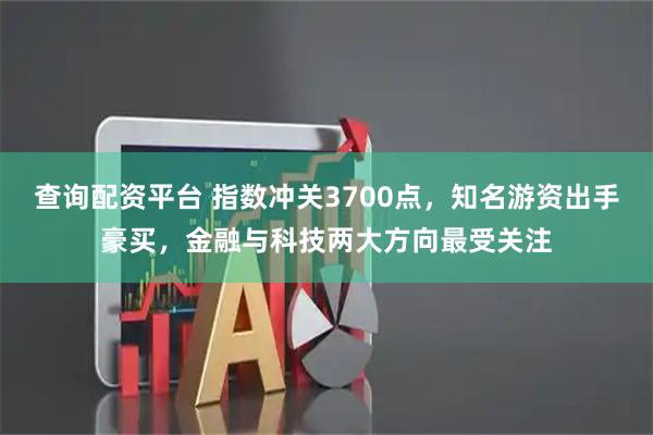 查询配资平台 指数冲关3700点，知名游资出手豪买，金融与科技两大方向最受关注