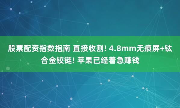 股票配资指数指南 直接收割! 4.8mm无痕屏+钛合金铰链! 苹果已经着急赚钱