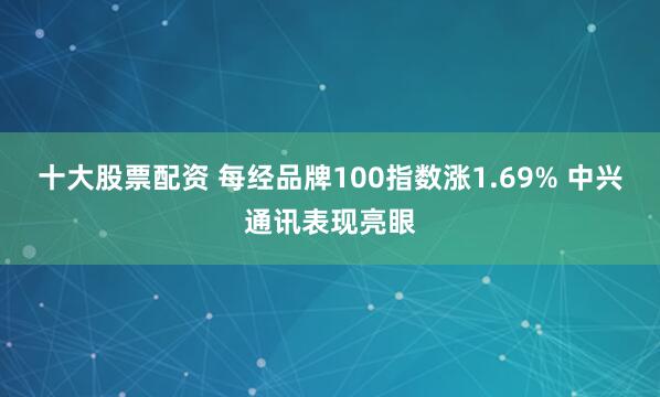 十大股票配资 每经品牌100指数涨1.69% 中兴通讯表现亮眼