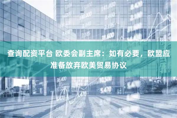 查询配资平台 欧委会副主席：如有必要，欧盟应准备放弃欧美贸易协议