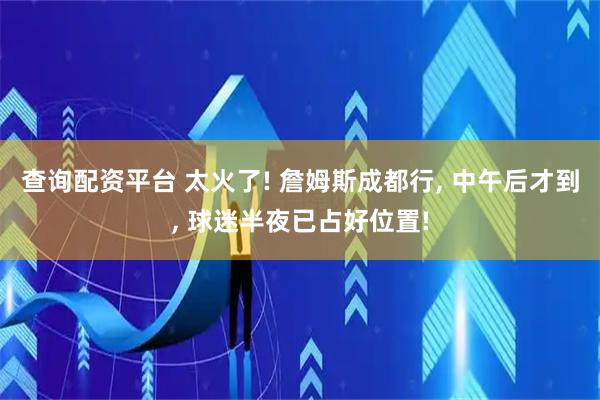 查询配资平台 太火了! 詹姆斯成都行, 中午后才到, 球迷半夜已占好位置!