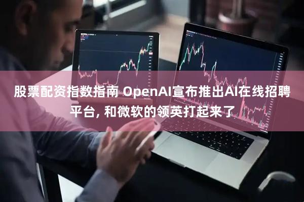 股票配资指数指南 OpenAI宣布推出AI在线招聘平台, 和微软的领英打起来了