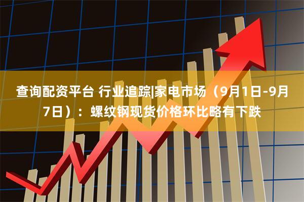 查询配资平台 行业追踪|家电市场（9月1日-9月7日）：螺纹钢现货价格环比略有下跌
