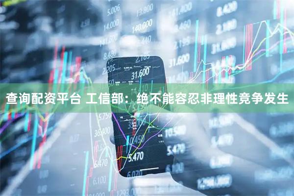 查询配资平台 工信部：绝不能容忍非理性竞争发生