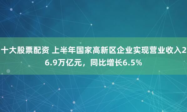 十大股票配资 上半年国家高新区企业实现营业收入26.9万亿元，同比增长6.5%