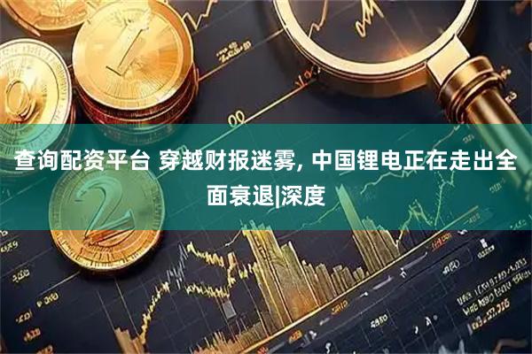 查询配资平台 穿越财报迷雾, 中国锂电正在走出全面衰退|深度