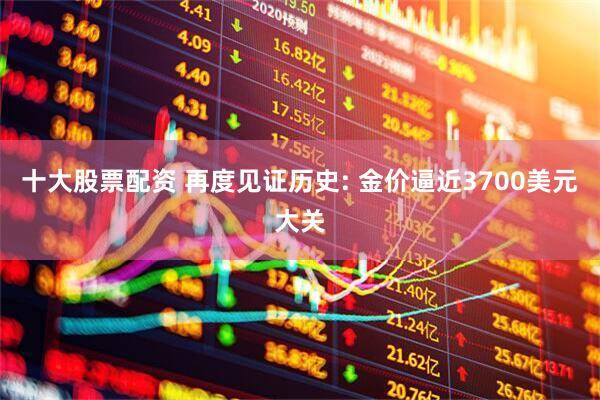 十大股票配资 再度见证历史: 金价逼近3700美元大关