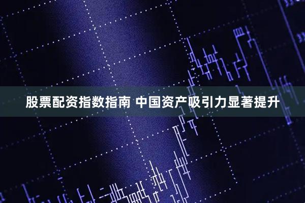 股票配资指数指南 中国资产吸引力显著提升