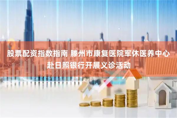股票配资指数指南 滕州市康复医院军休医养中心赴日照银行开展义诊活动