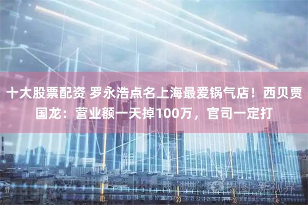 十大股票配资 罗永浩点名上海最爱锅气店！西贝贾国龙：营业额一天掉100万，官司一定打