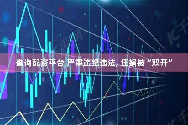 查询配资平台 严重违纪违法, 汪娟被“双开”