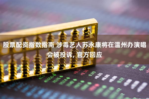 股票配资指数指南 涉毒艺人苏永康将在温州办演唱会被投诉, 官方回应
