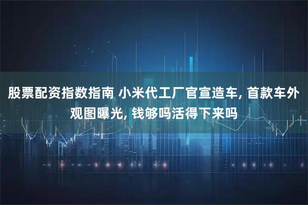 股票配资指数指南 小米代工厂官宣造车, 首款车外观图曝光, 钱够吗活得下来吗