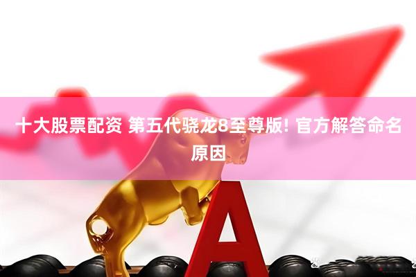 十大股票配资 第五代骁龙8至尊版! 官方解答命名原因