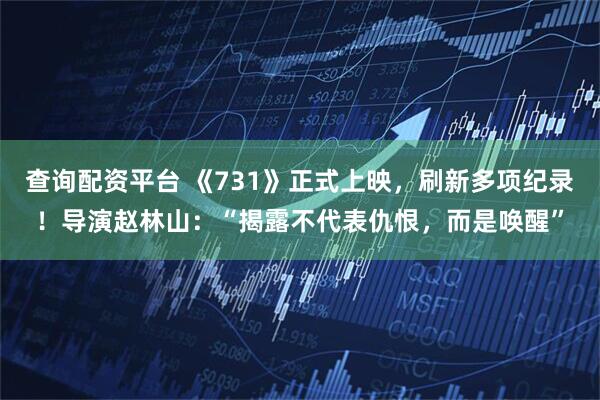 查询配资平台 《731》正式上映，刷新多项纪录！导演赵林山：“揭露不代表仇恨，而是唤醒”