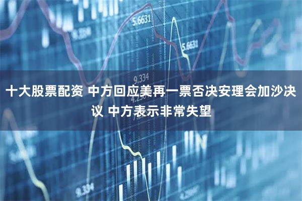 十大股票配资 中方回应美再一票否决安理会加沙决议 中方表示非常失望
