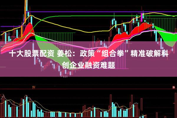 十大股票配资 姜松：政策“组合拳”精准破解科创企业融资难题