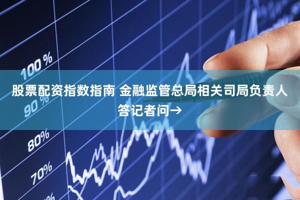 股票配资指数指南 金融监管总局相关司局负责人答记者问→