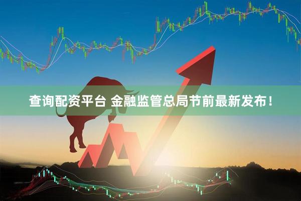 查询配资平台 金融监管总局节前最新发布！