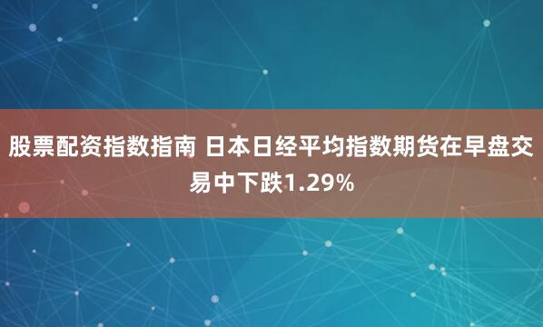 股票配资指数指南 日本日经平均指数期货在早盘交易中下跌1.29%