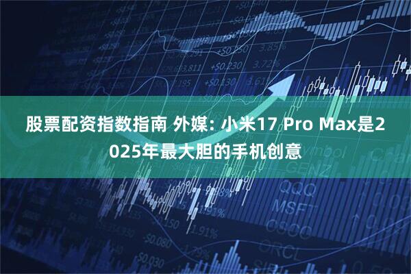 股票配资指数指南 外媒: 小米17 Pro Max是2025年最大胆的手机创意