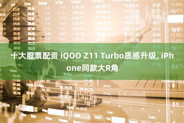 十大股票配资 iQOO Z11 Turbo质感升级, iPhone同款大R角