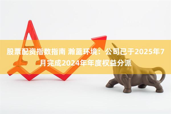 股票配资指数指南 瀚蓝环境：公司已于2025年7月完成2024年年度权益分派