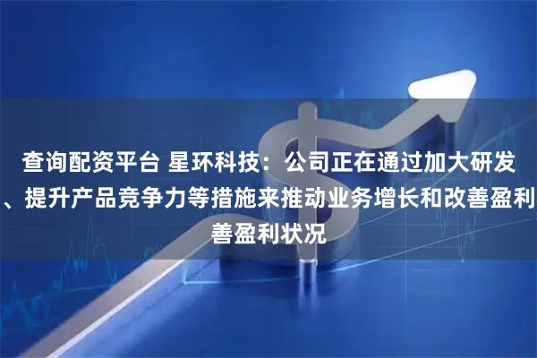 查询配资平台 星环科技：公司正在通过加大研发投入、提升产品竞争力等措施来推动业务增长和改善盈利状况